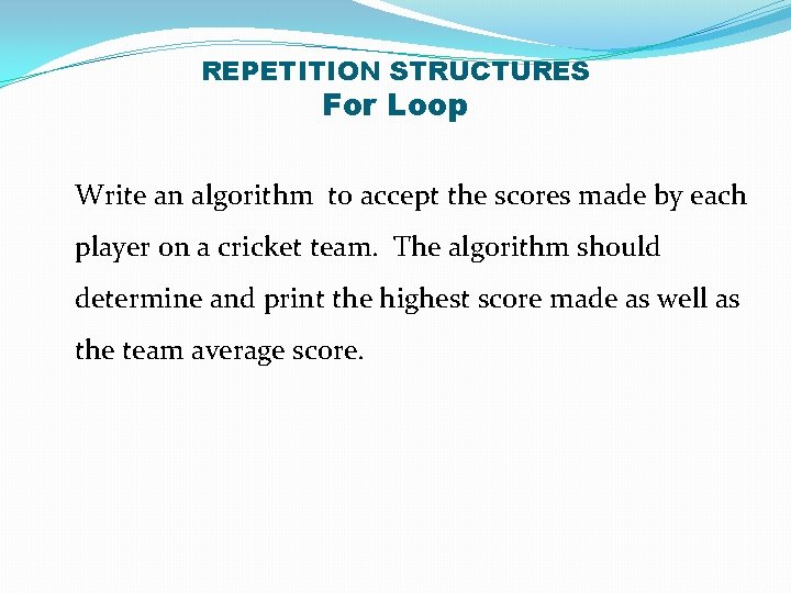 REPETITION STRUCTURES For Loop Write an algorithm to accept the scores made by each