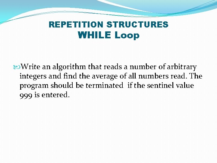 REPETITION STRUCTURES WHILE Loop Write an algorithm that reads a number of arbitrary integers