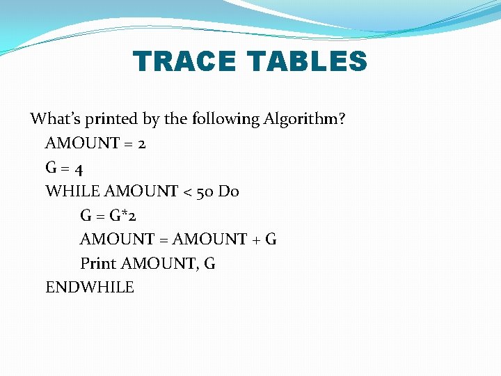 TRACE TABLES What’s printed by the following Algorithm? AMOUNT = 2 G = 4