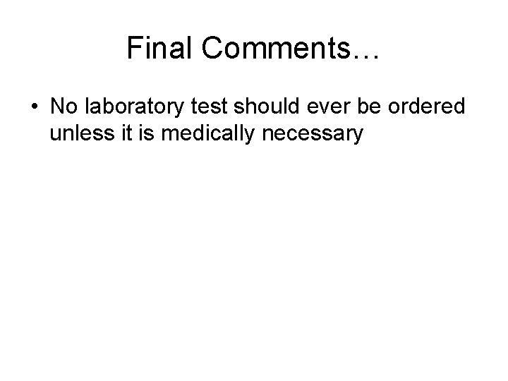 Final Comments… • No laboratory test should ever be ordered unless it is medically