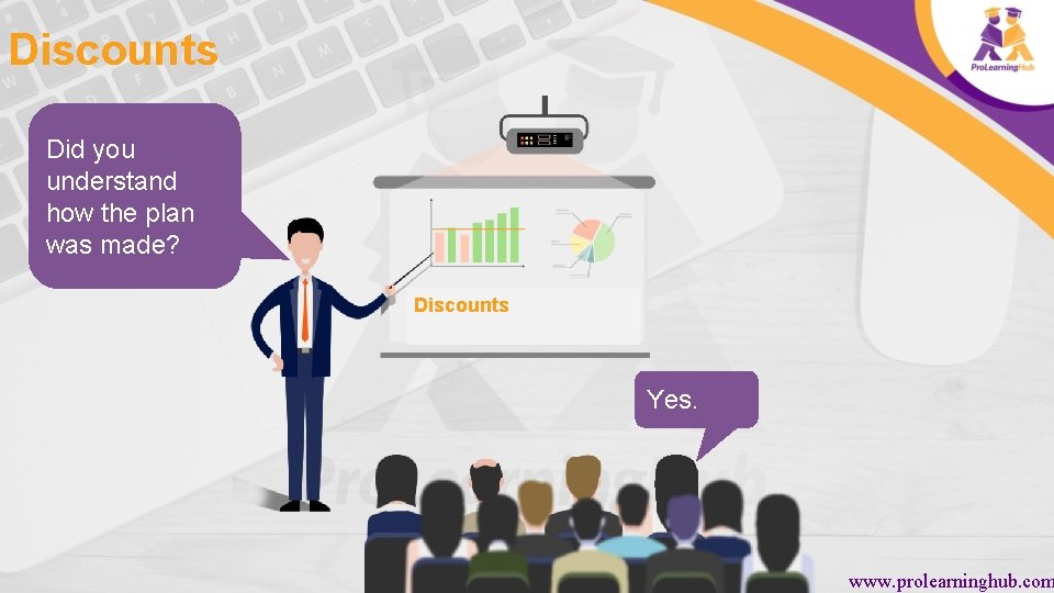 Discounts Did you understand how the plan was made? Discounts Yes. www. prolearninghub. com