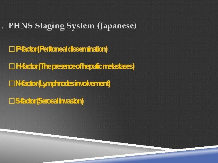 . PHNS Staging System (Japanese) �P-factor(Peritoneal dissemination) �H-factor(Thepresenceofhepaticmetastases) �N-factor(Lymphnodesinvolvement) �S-factor(Serosalinvasion) 