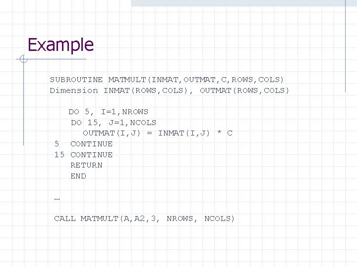 Example SUBROUTINE MATMULT(INMAT, OUTMAT, C, ROWS, COLS) Dimension INMAT(ROWS, COLS), OUTMAT(ROWS, COLS) DO 5,