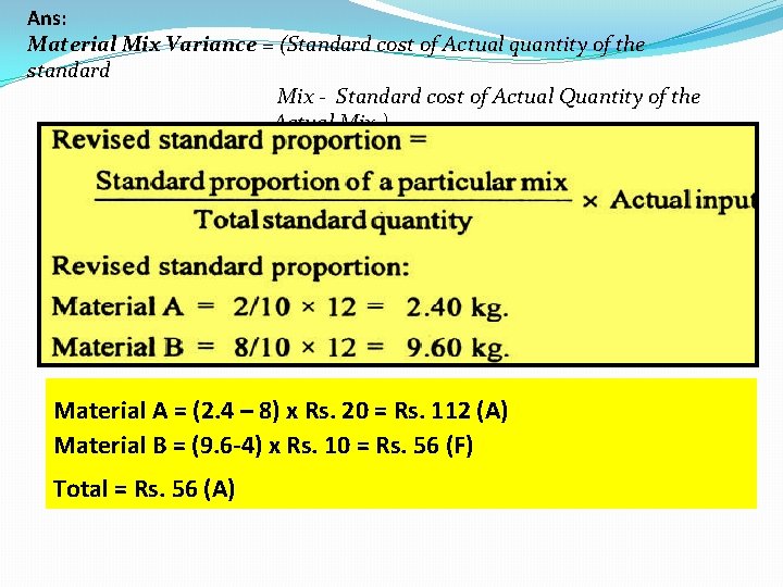 Ans: Material Mix Variance = (Standard cost of Actual quantity of the standard Mix