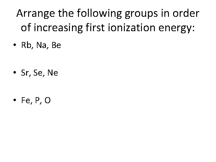 Arrange the following groups in order of increasing first ionization energy: • Rb, Na,