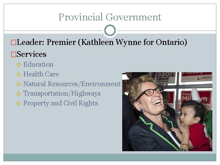 Provincial Government �Leader: Premier (Kathleen Wynne for Ontario) �Services Education Health Care Natural Resources/Environment