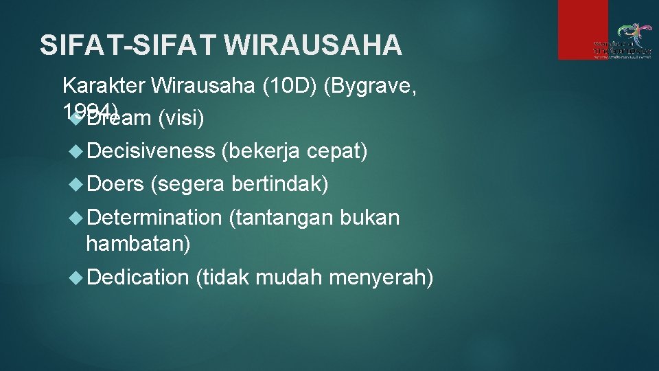 SIFAT-SIFAT WIRAUSAHA Karakter Wirausaha (10 D) (Bygrave, 1994) Dream (visi) Decisiveness Doers (bekerja cepat) SIFAT-SIFAT WIRAUSAHA Karakter Wirausaha (10 D) (Bygrave, 1994) Dream (visi) Decisiveness Doers (bekerja cepat)