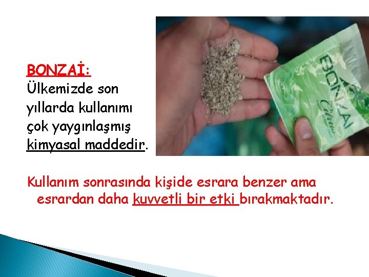 BONZAİ: Ülkemizde son yıllarda kullanımı çok yaygınlaşmış kimyasal maddedir. Kullanım sonrasında kişide esrara benzer