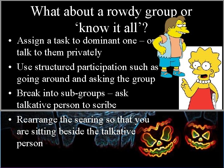 What about a rowdy group or ‘know it all’? • Assign a task to