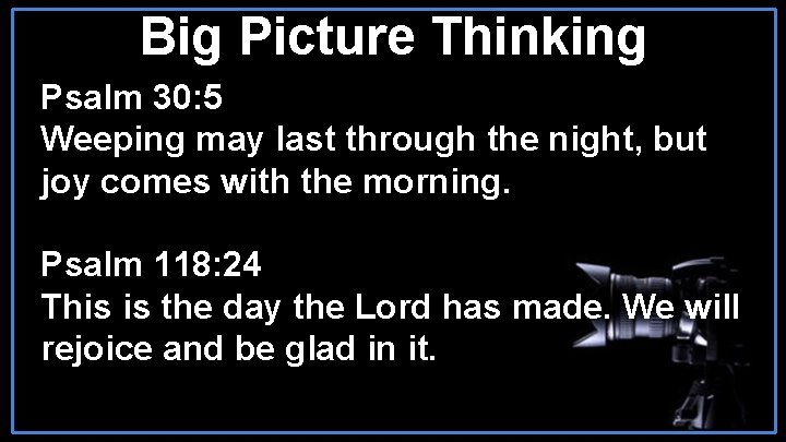 Big Picture Thinking Psalm 30: 5 Weeping may last through the night, but joy