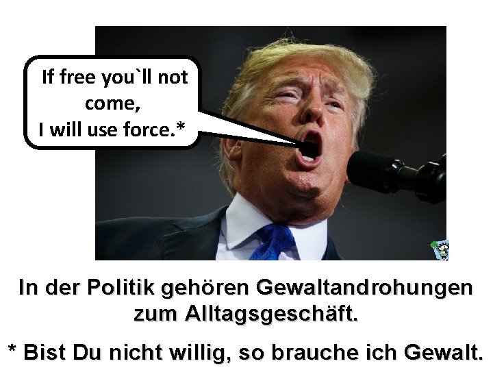 If free you`ll not come, I will use force. * In der Politik gehören