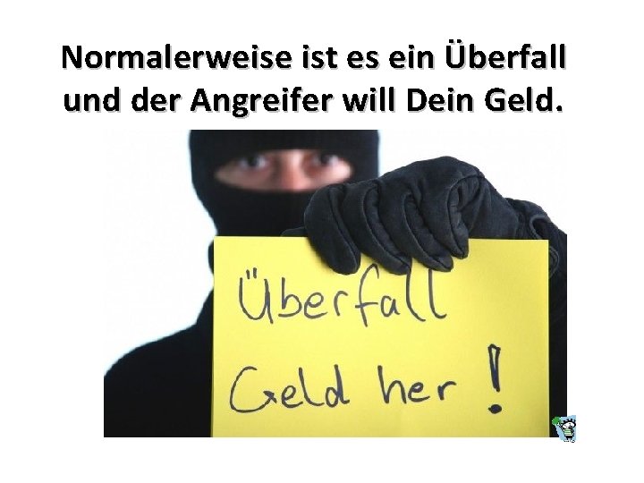 Normalerweise ist es ein Überfall und der Angreifer will Dein Geld. 