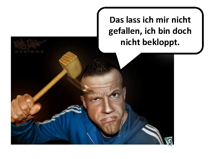 Das lass ich mir nicht gefallen, ich bin doch nicht bekloppt. 