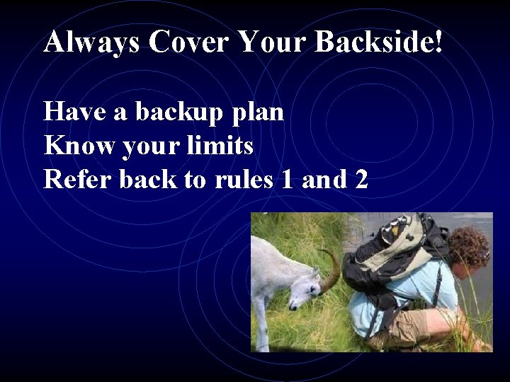 Always Cover Your Backside! Have a backup plan Know your limits Refer back to