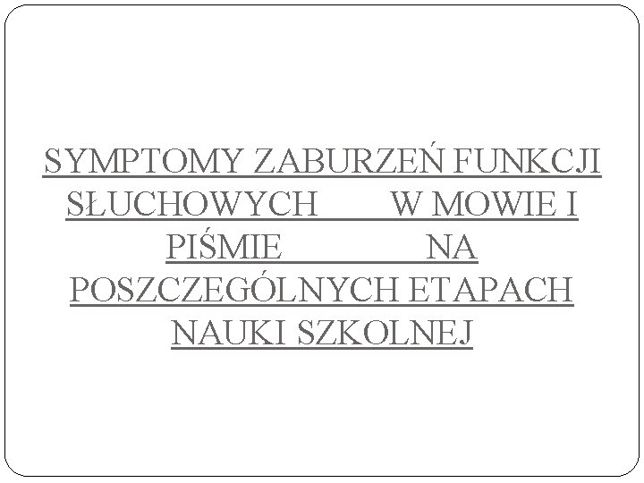 SYMPTOMY ZABURZEŃ FUNKCJI SŁUCHOWYCH W MOWIE I PIŚMIE NA POSZCZEGÓLNYCH ETAPACH NAUKI SZKOLNEJ 