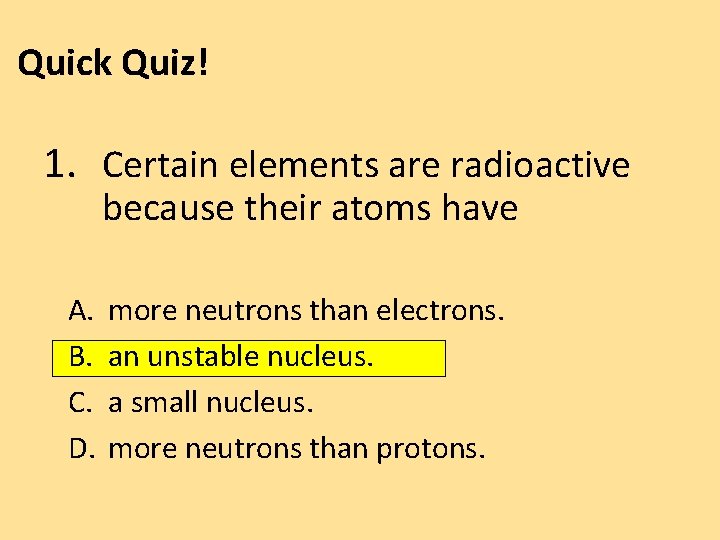 Quick Quiz! 1. Certain elements are radioactive because their atoms have A. B. C.