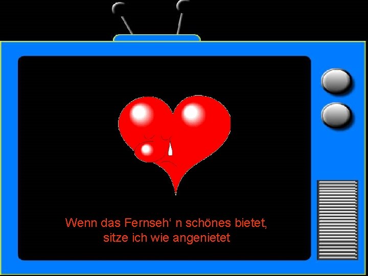 Wenn das Fernseh‘ n schönes bietet, sitze ich wie angenietet 