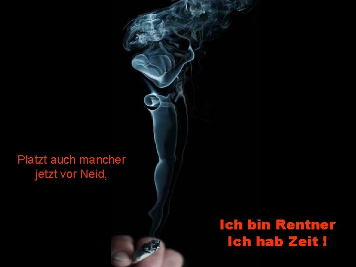 Platzt auch mancher jetzt vor Neid, Ich bin Rentner Ich hab Zeit ! 