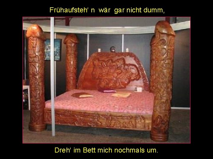 Frühaufsteh‘ n wär gar nicht dumm, Dreh‘ im Bett mich nochmals um. 