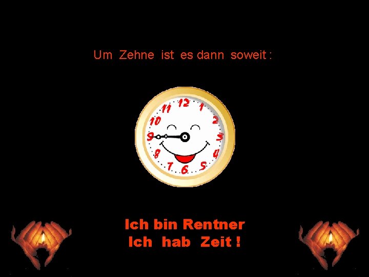 Um Zehne ist es dann soweit : Ich bin Rentner Ich hab Zeit !