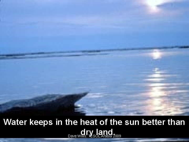 Water keeps in the heat of the sun better than dry land. Dave Willis:
