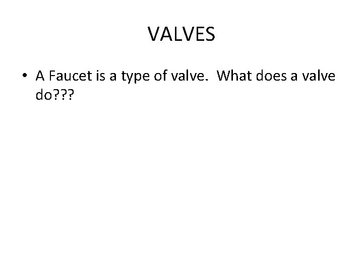 VALVES • A Faucet is a type of valve. What does a valve do?