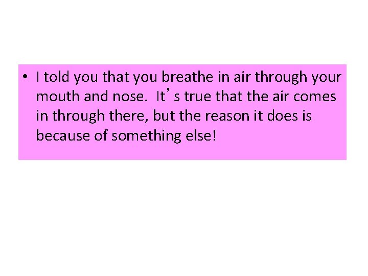  • I told you that you breathe in air through your mouth and