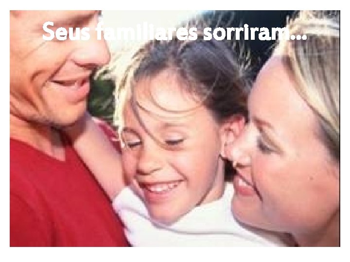 Seus familiares sorriram. . . 