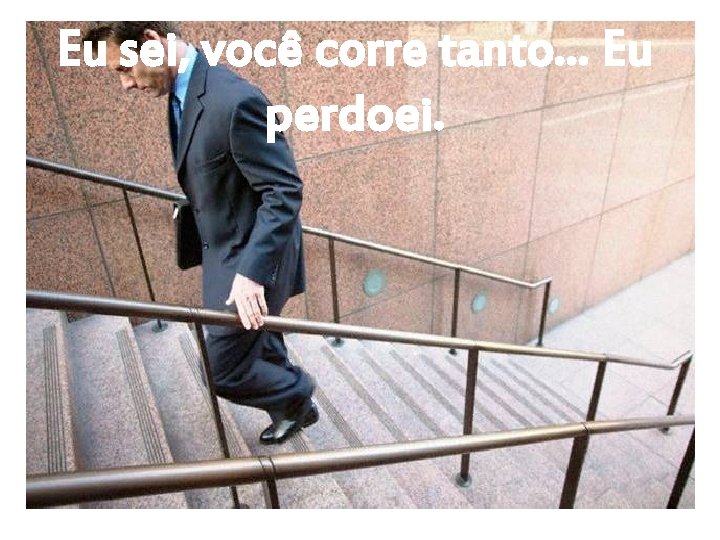 Eu sei, você corre tanto. . . Eu perdoei. 