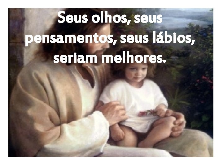 Seus olhos, seus pensamentos, seus lábios, seriam melhores. 