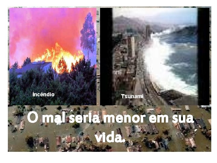 Incêndio Tsunami O mal seria menor em sua vida. 