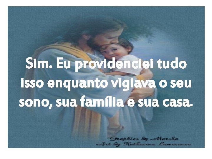 Sim. Eu providenciei tudo isso enquanto vigiava o seu sono, sua família e sua