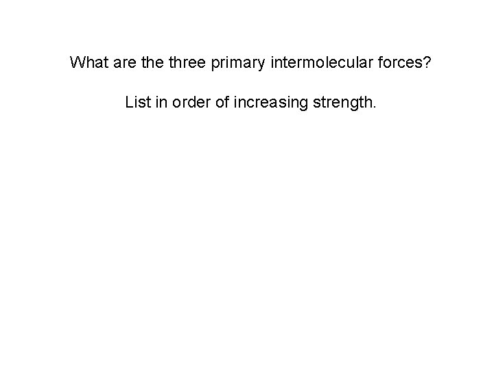 What are three primary intermolecular forces? List in order of increasing strength. 