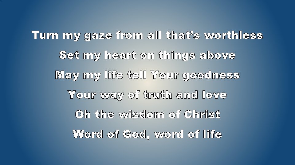 Turn my gaze from all that’s worthless Set my heart on things above May