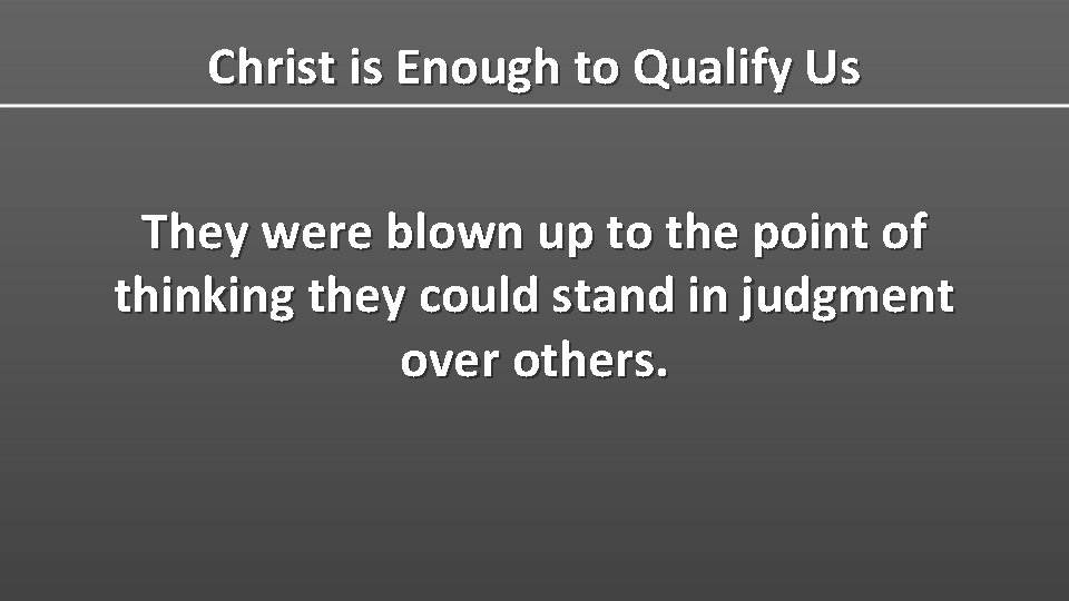 Christ is Enough to Qualify Us They were blown up to the point of