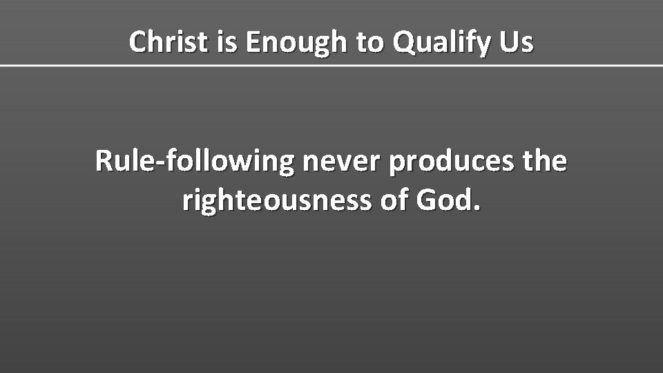 Christ is Enough to Qualify Us Rule-following never produces the righteousness of God. 