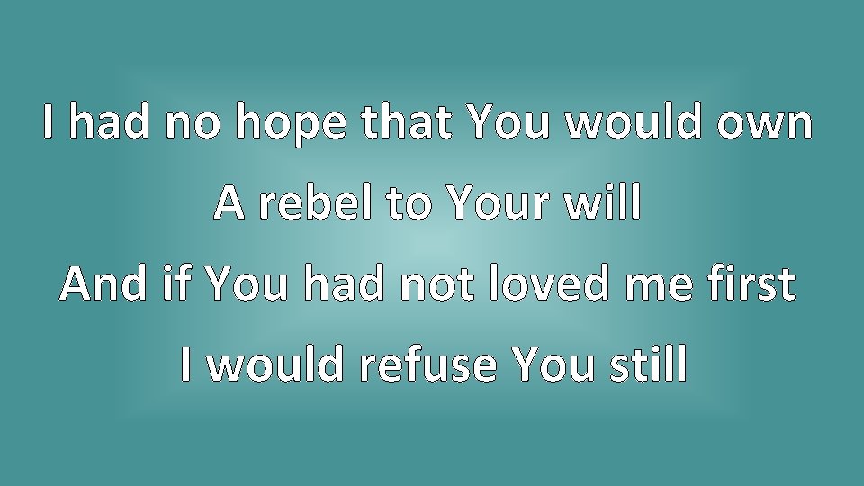 I had no hope that You would own A rebel to Your will And