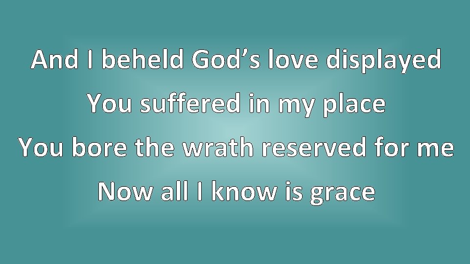 And I beheld God’s love displayed You suffered in my place You bore the