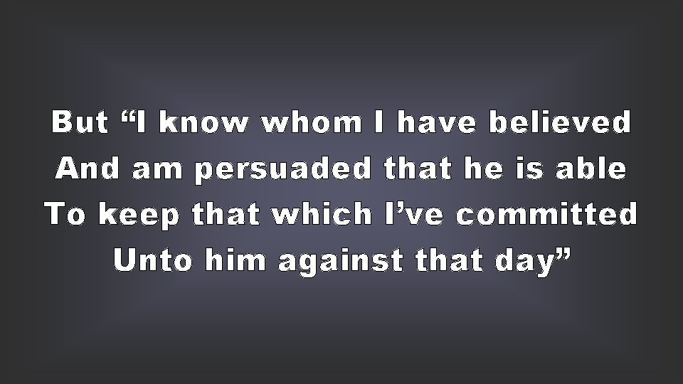 But “I know whom I have believed And am persuaded that he is able
