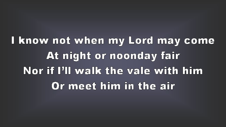 I know not when my Lord may come At night or noonday fair Nor