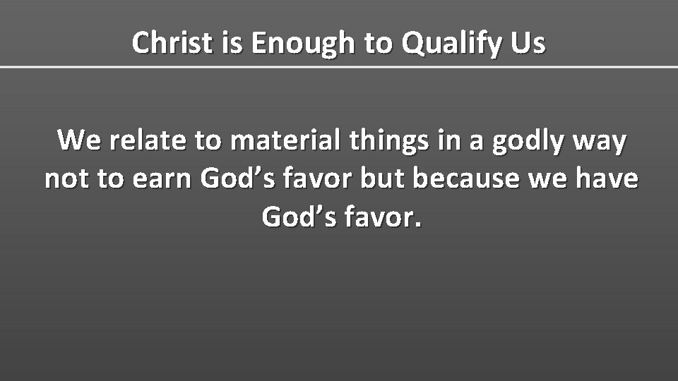 Christ is Enough to Qualify Us We relate to material things in a godly