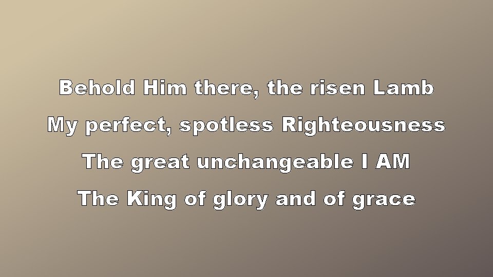 Behold Him there, the risen Lamb My perfect, spotless Righteousness The great unchangeable I