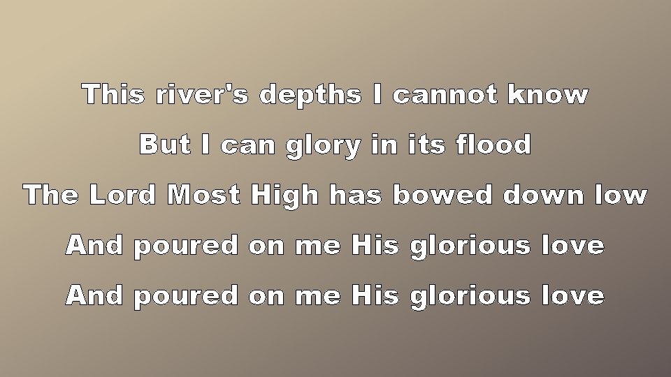 This river's depths I cannot know But I can glory in its flood The