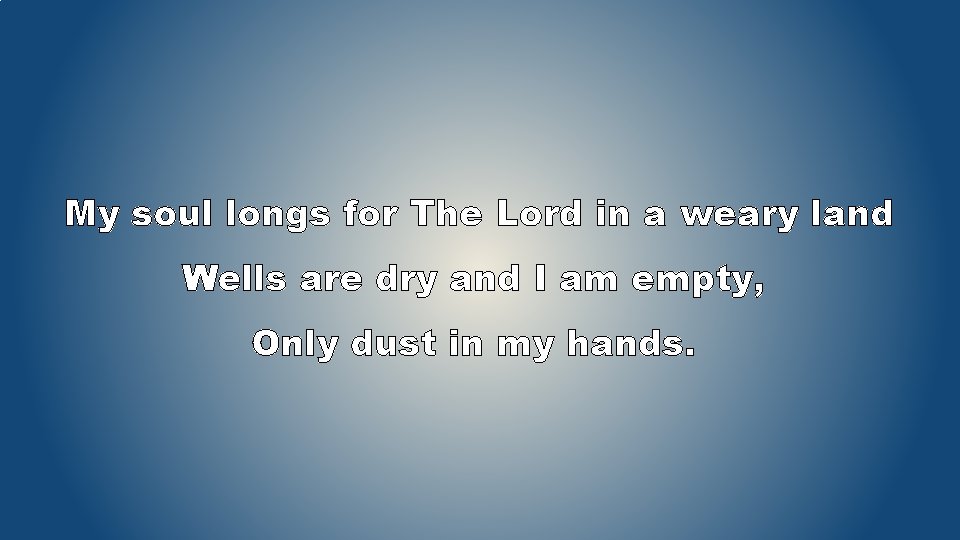 My soul longs for The Lord in a weary land Wells are dry and