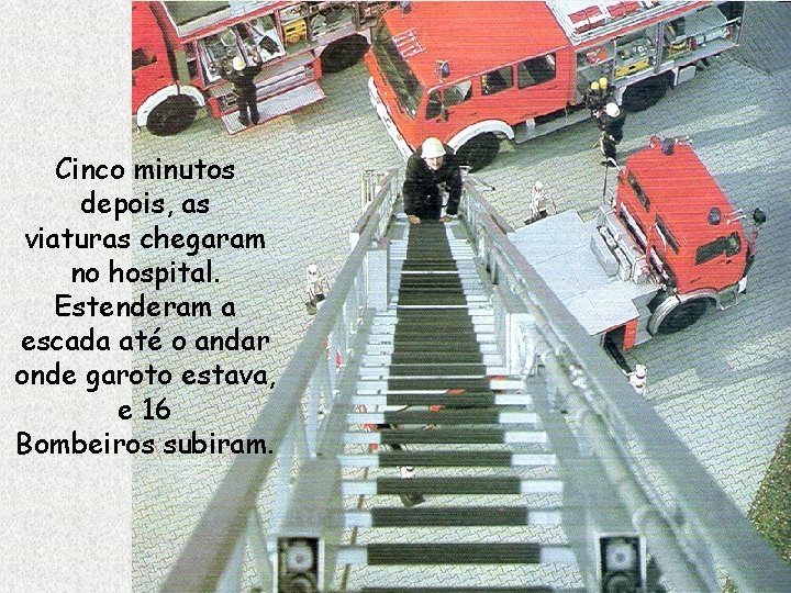 Cinco minutos depois, as viaturas chegaram no hospital. Estenderam a escada até o andar