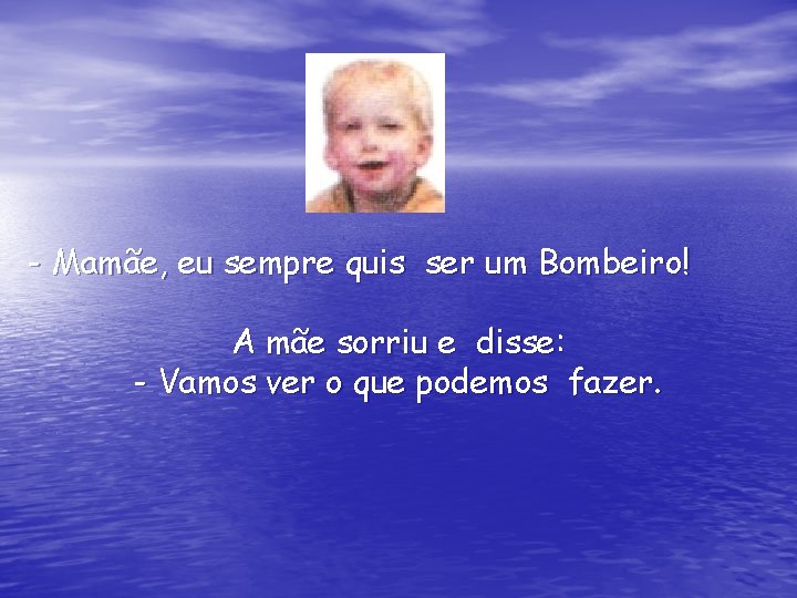 - Mamãe, eu sempre quis ser um Bombeiro! A mãe sorriu e disse: -