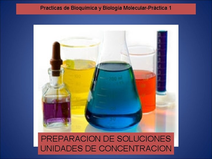 Practicas de Bioquímica y Biología Molecular-Práctica 1 PREPARACION DE SOLUCIONES UNIDADES DE CONCENTRACION Practicas de Bioquímica y Biología Molecular-Práctica 1 PREPARACION DE SOLUCIONES UNIDADES DE CONCENTRACION