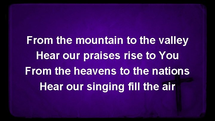 From the mountain to the valley Hear our praises rise to You From the