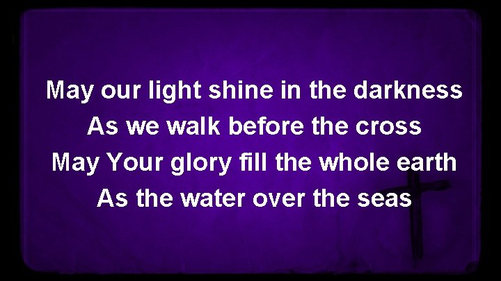 May our light shine in the darkness As we walk before the cross May