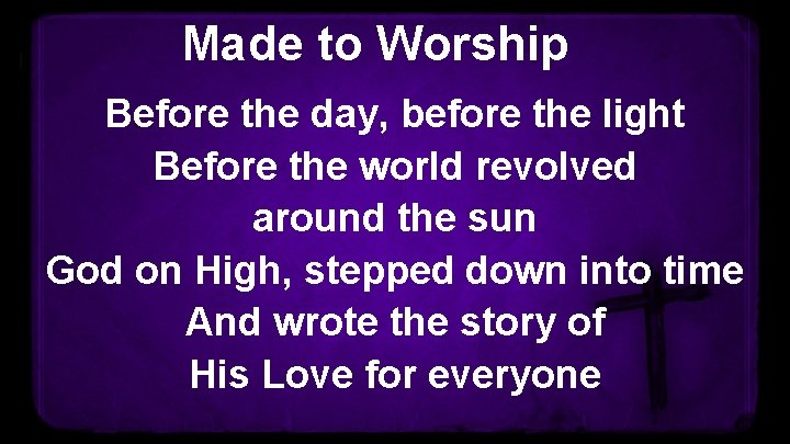 Made to Worship Before the day, before the light Before the world revolved around
